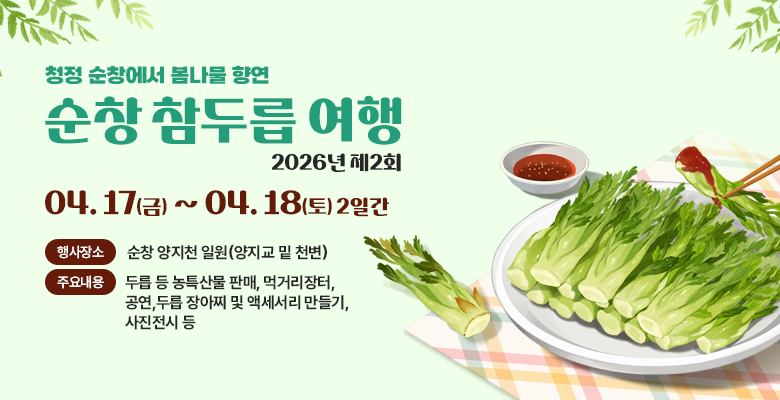 청정 순창에서 봄나물 향연
‘순창 참두릅 여행’
행 사 명 : 2026년 제2회 순창 참두릅 여행
행사기간 : 2026. 4. 17.(금) ~ 4. 18.(토) 2일간
행사장소 : 순창 양지천 일원(양지교 밑 천변)
주요내용 : 두릅 등 농특산물 판매, 먹거리장터, 공연,두릅 장아찌 및 액세서리 만들기, 사진전시 등