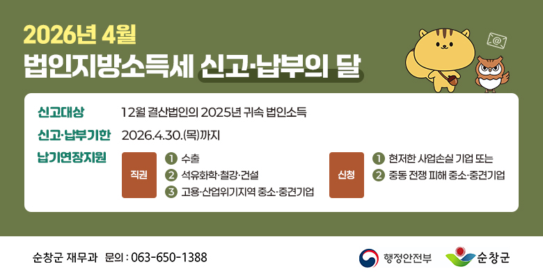 2026년 4월 법인지방소득세 신고·납부의 달
신고대상 : 12월 결산법인의 2025년 귀속 법인소득
신고·납부기한 : 2026.4.30.(목)까지
납기연장지원 : 직권(1.수출, 2.석유화학·철강·건설, 3.고용·산업위기지역 중소·중견기업), 신청(1.현저한 사업손실 기업 또는, 2.중동 전쟁 피해 중소·중견기업)
순창군 재무과 문의 : 063-650-1388
행정안전부 순창군