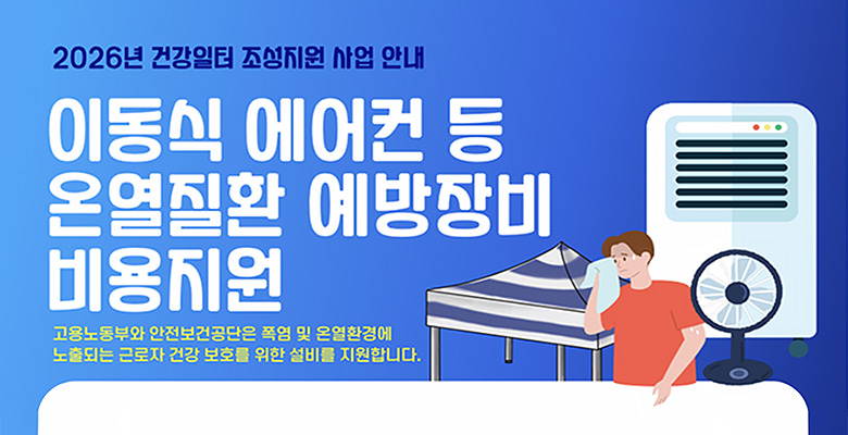 2026년 건강일터 조성지원 사업 안내

이동식 에어컨 등 온열질환 예방장비 비용지원
고용노동부와 안전보건공단은 폭염 및 온열환경에
노출되는 근로자 건강 보호를 위한 설비를 지원합니다.