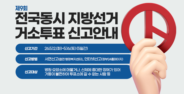 제9회 전국동시지방선거 거소투표신고 안내
신고기간 : 26.5.12.(화)~5.16.(토) (5일간)
신고방법 : 서면신고(읍면 행정복지센터), 인터넷신고(정부24홈페이지)
신고대상 : 병원·요양소에 머물거나, 신체에 중대한 장애가 있어 거동할 수 없는 사람 등