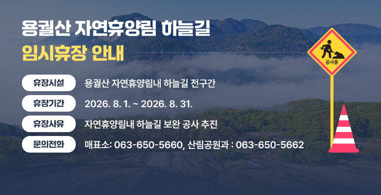 용궐산 자연휴양림 하늘길 임시휴장 안내
휴장시설 : 용궐산 자연휴양림내 하늘길 전구간
휴장기간 : 2026. 8. 1. ~ 2026. 8. 31.
휴장사유 : 자연휴양림내 하늘길 보완 공사 추진
문의전화 : 매표소 - 063-650-5660, 산림공원과 - 063-650-5662