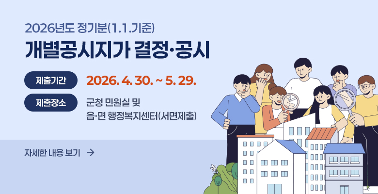 2026년도 정기분(1.1.기준) 개별공시지가 결정·공시
제출기간 : 2026. 4. 30. ∼ 5. 29. 
제출장소 : 군청 민원실 및 읍·면 행정복지센터(서면제출)
자세한 내용 보기→