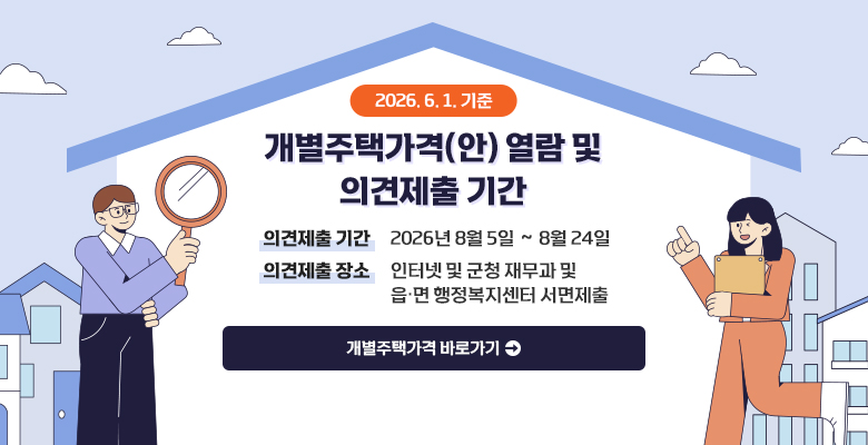 2026. 6. 1. 기준 개별주택가격(안) 열람 및 의견 제출 기간
· 의견제출 기간 : 2026년 8월 5일 ∼ 8월 24일 
· 의견제출 장소 : 인터넷 및 군청 재무과 및 읍·면 행정복지센터 서면제출
개별주택가격 바로가기
