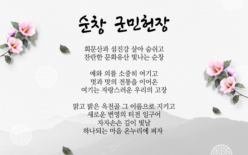 순창 군민헌장 - 회문산과 섬진강 살아 숨쉬고 찬란한 문화유산 빛나는 순창 예와 의를 소중히 여기고 멋과 맛의 전통을 이어온 여기는 자랑스러운 우리의 고장 맑고 밝은 옥천골 그 이름으로 지키고 새로운 번영의 터전 일구어 자자손손 길이 빛날 하나되는 마음 온누리에 펴자