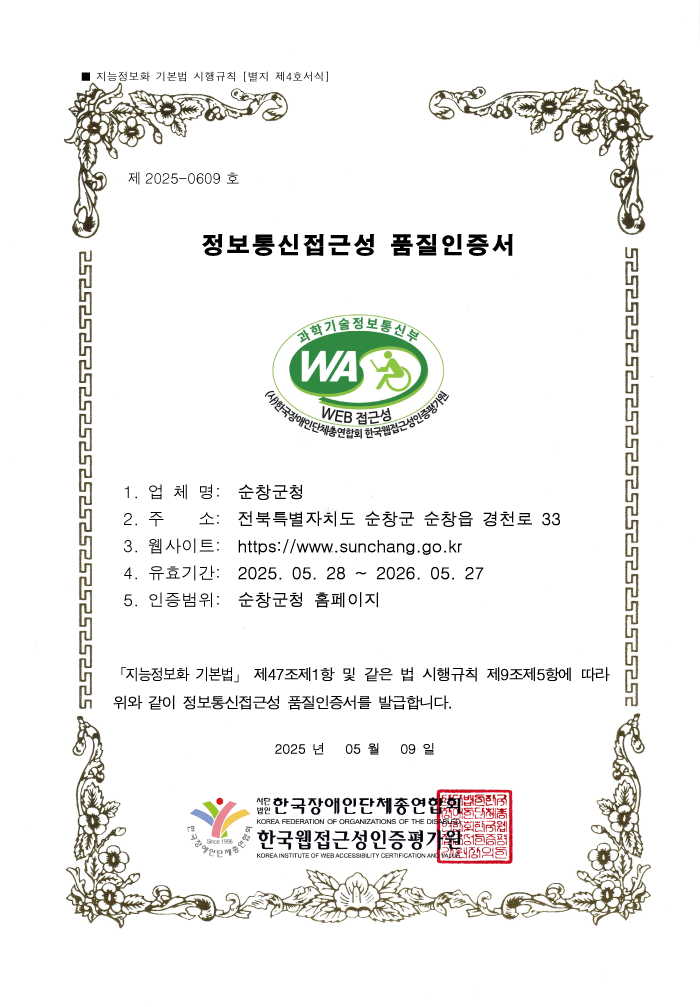 제 2025-0609 호
정보통신접근성 품질인증서
1. 업 체 명: 순창군청
2. 주 소: 전북특별자치도 순창군 순창읍 경천로 33
3. 웹사이트: https://www.sunchang.go.kr
4. 유효기간: 2025. 05. 28 ~ 2026. 05. 27
5. 인증범위: 순창군청 홈페이지
「지능정보화 기본법」 제47조제1항 및 같은 법 시행규칙 제9조제5항에 따라
위와 같이 정보통신접근성 품질인증서를 발급합니다.
2025 년 05 월 09 일 사단법인 한국장애인단체총연합회/한국웹접근성인증평가원