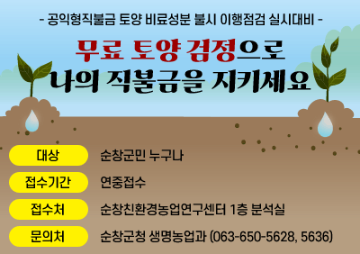 - 공익형직불금 토양 비료성분 불시 이행점검 실시대비 -
무료 토양 검정으로 나의 직불금을 지키세요
대상:순창군민 누구나
접수기간:연중접수
접수처:순창친환경농업연구센터 1층 분석실
문의처:순창군청 생명농업과 (063-650-5628, 5636)