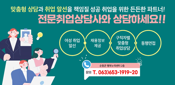 맞춤형 상담과 취업 알선을 책임질 성공 취업을 위한 든든한 파트너!
전문취업상단사와 상담하세요!!
여성취업 알선/채용정보제공/구직자별 맞춤형 취업상담/ 동행면접
순창군 행복누리센터 2층 문의 T. 063)653-1919~20