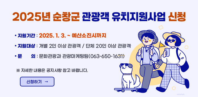 2025년 순창군 관광객 유치지원사업 신청

  ▢ 지원기간 : 2025. 1. 3. ~ 예산소진시까지

  ▢ 지원대상 : 개별 2인 이상 관광객 / 단체 20인 이상 관광객
 
  ▢ 문    의 : 문화관광과 관광마케팅팀(063-650-1631) 

자세한 내용은 공지사항 참고 바랍니다.
신청하기