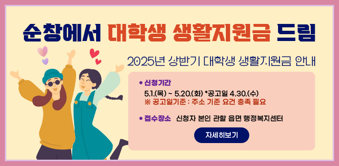 순창에서 대학생 생활지원금 드림
2025년 상반기 대학생 생활지원금 안내
● 신청기간 5.1.(목) ~ 5.20.(화) *공고일 4.30.(수)
※ 공고일기준 : 주소 기준 요건 충족 필요
● 접수장소 신청자 본인 관할 읍면 행정복지센터
자세히보기
