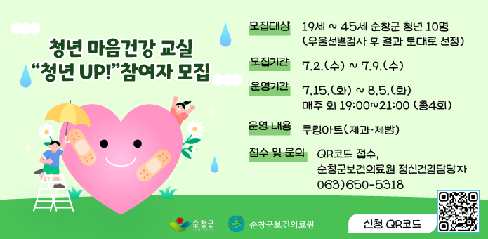 청년 마음건강 교실 “청년 UP!” 참여자 모집
   ❍ 모집대상
     - 19세 ~ 45세 순창군 청년 10명(우울선별검사 후 결과 토대로 선정)
   ❍ 모집 기간 
     - 7.2.(수) ~ 7.9.(수)
   ❍ 운영 기간 
     - 7.15.(화) ~ 8.5.(화) 매주 화 19:00~21:00 (총4회)
   ❍ 운영 내용
     - 쿠킹아트(제과·제빵)
   ❍ 접수 및 문의
     - QR코드 접수
     - 순창군보건의료원 정신건강담당자 063)650-5318