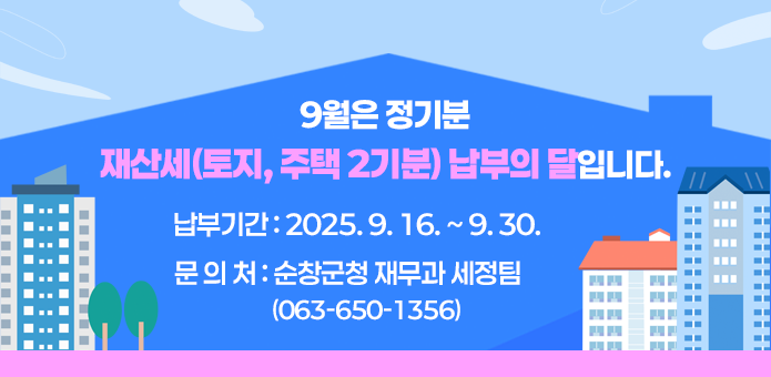 9월은 정기분 재산세(토지, 주택 2기분) 납부의 달

▷ 납부기간 : 2025. 9. 16. ~ 9. 30.
      ▷ 문 의 처 : 순창군청 재무과 세정팀 (☏063-650-1356)