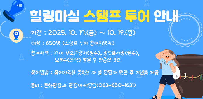 힐링마실 스탬프 투어 안내

  ▢ 기간 : 2025. 10. 17.(금) ~ 10. 19.(일)

  ▢ 대상 : 650명 (스탬프 투어 참여희망자)

  ▢ 참여자격 : 관내 주요관광지(필수), 장류축제장(필수), 보호수(선택) 방문 후 인증샷 3컷 

 ▢ 참여방법 : 참여자격을 충족한 자 중 담당자 확인 후 기념품 제공

  ▢ 문의 : 문화관광과 관광마케팅팀(063-650-1631)