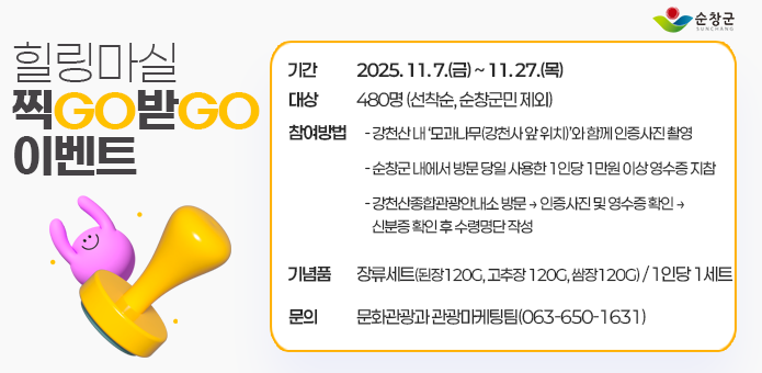 힐링마실 찍GO 받GO 이벤트
 ▢ 기간 : 2025. 11. 7.(금) ~ 11. 27.(목)

  ▢ 대상 : 480명 (선착순, 순창군민 제외)

  ▢ 참여방법
   - 강천산 내 ‘모과나무(강천사 앞 위치)’와 함께 인증사진 촬영
   - 순창군 내에서 방문 당일 사용한 1인당 1만원 이상 영수증 지참
   - 강천산종합관광안내소 방문 → 인증사진 및 영수증 확인 →      신분증 확인 후 수령명단 작성

  ▢ 기념품: 장류세트(된장120g, 고추장 120g, 쌈장120g) / 1인당 1세트

  ▢ 문의 : 문화관광과 관광마케팅팀(063-650-1631)