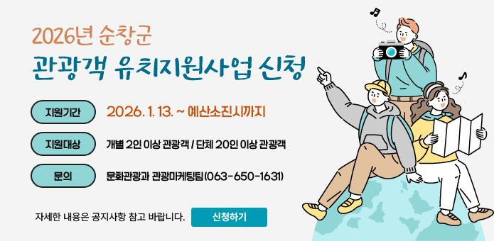 2026년 순창군 관광객 유치지원사업 신청

  ▢ 지원기간 : 2026. 1. 13. ~ 예산소진시까지

  ▢ 지원대상 : 개별 2인 이상 관광객 / 단체 20인 이상 관광객
 
  ▢ 문    의 : 문화관광과 관광마케팅팀(063-650-1631) 

자세한 내용은 공지사항 참고 바랍니다.
신청하기