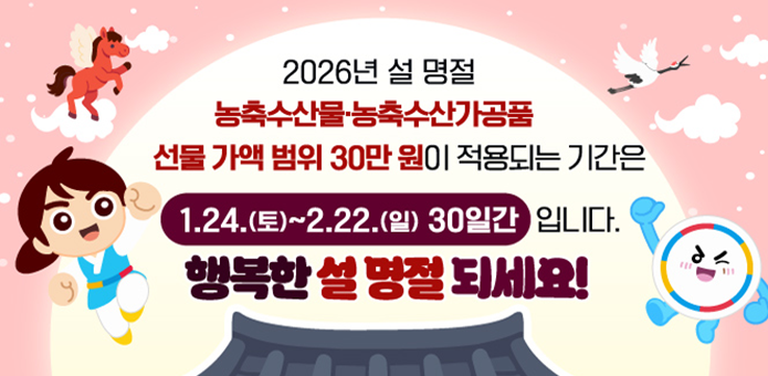 2026년 설 명절
농축산물.농축수산가공품
선물가액범위 30만원이 적용되는 기간은
1.24.(토)~2.212.(일) 30일간 입니다.
행복한 설 명절 되세요!
