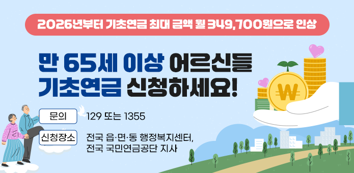 2026년부터 기초연금 최대 금액 월 349,700원으로 인상
만65세 이상 어르신들
기초연금 신청하세요!
문의 129 또는 1355
신청장소 전국 읍·면·동 행정복지센터,전국 국민연금공단 지사