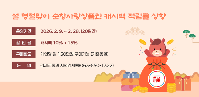 설 명절맞이 순창사랑상품권 캐시백 적립률 상향

 운영기간 : 2026. 2. 9. ~ 2. 28. (20일간) 
 할 인 율 : 캐시백 10% → 15%
 구매한도 : 개인당 월 150만원 구매가능 (기존동일)
 문    의 : 경제교통과 지역경제팀(063-650-1322)